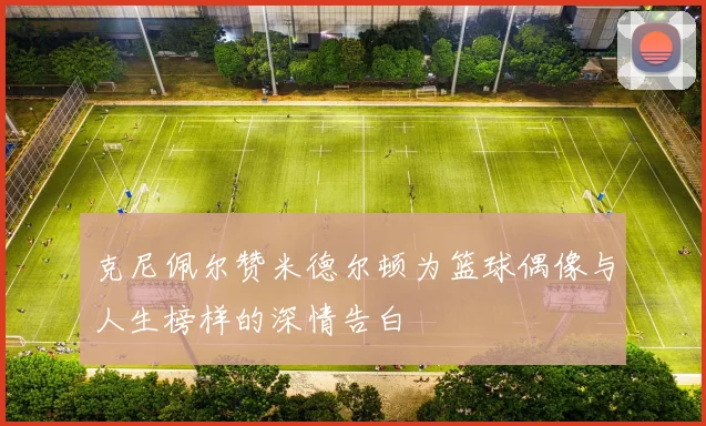 克尼佩尔赞米德尔顿为篮球偶像与人生榜样的深情告白