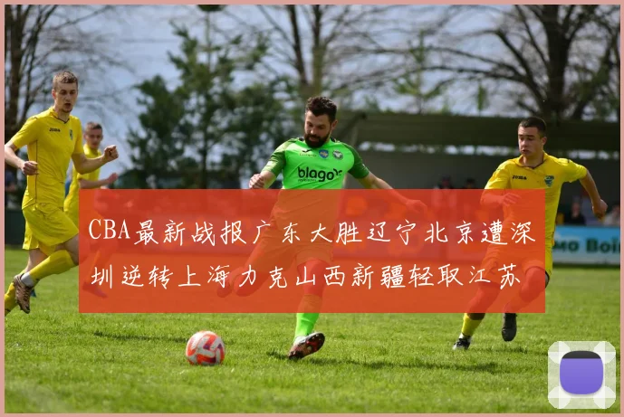 CBA最新战报广东大胜辽宁北京遭深圳逆转上海力克山西新疆轻取江苏