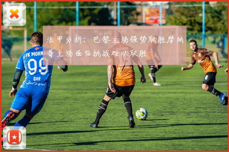 法甲分析：巴黎主场强势取胜摩纳哥主场面临挑战难以取胜