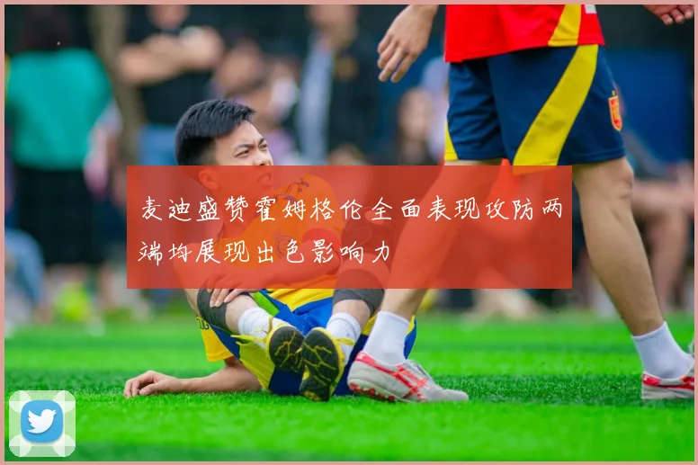 麦迪盛赞霍姆格伦全面表现攻防两端均展现出色影响力